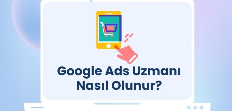 Google Ads Uzmanı Nasıl Olunur