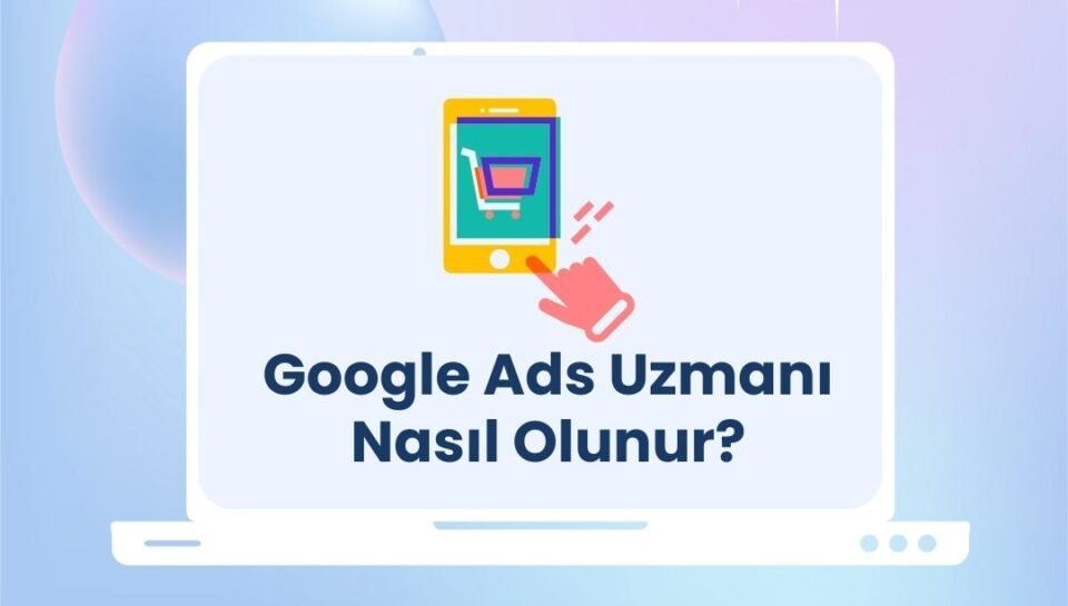 Google Ads Uzmanı Nasıl Olunur